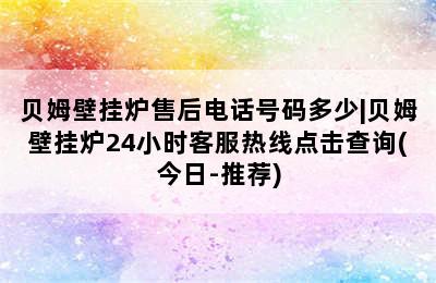 贝姆壁挂炉售后电话号码多少|贝姆壁挂炉24小时客服热线点击查询(今日-推荐)